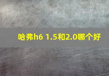 哈弗h6 1.5和2.0哪个好